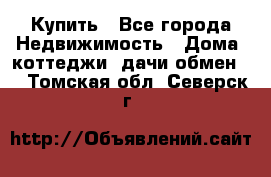 Купить - Все города Недвижимость » Дома, коттеджи, дачи обмен   . Томская обл.,Северск г.